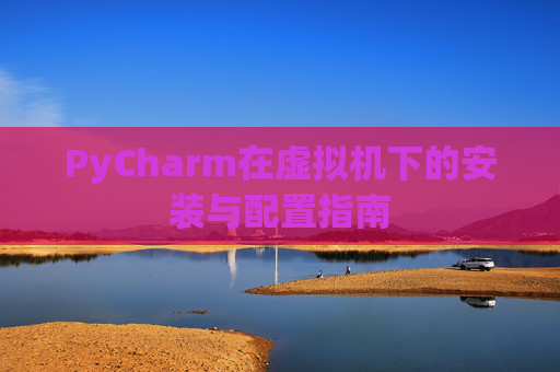 PyCharm在虚拟机下的安装与配置指南