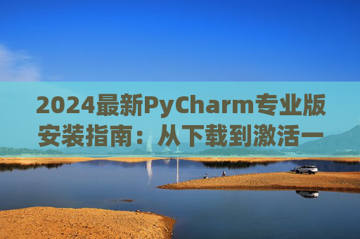 2024最新PyCharm专业版安装指南：从下载到激活一步到位